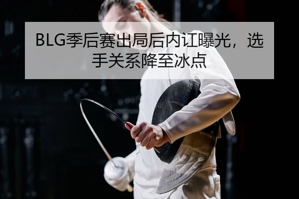 BLG季后赛出局后内讧曝光，选手关系降至冰点