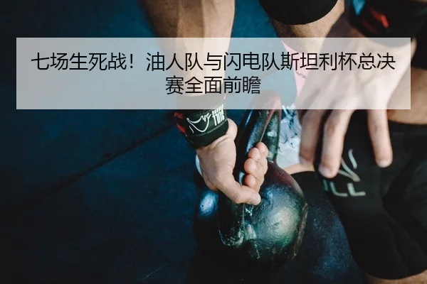 七场生死战！油人队与闪电队斯坦利杯总决赛全面前瞻